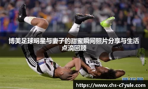 博美足球明星与妻子的甜蜜瞬间照片分享与生活点滴回顾